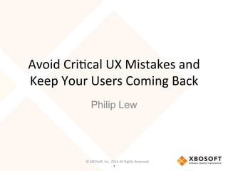 Avoid	
  Cri)cal	
  UX	
  Mistakes	
  and	
  
Keep	
  Your	
  Users	
  Coming	
  Back
Philip Lew
©	
  XBOSo?,	
  Inc.	
  2016	
  All	
  Rights	
  Reserved
1
 