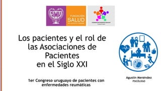 1er Congreso uruguayo de pacientes con
enfermedades reumáticas
Los pacientes y el rol de
las Asociaciones de
Pacientes
en el Siglo XXI
Agustín Menéndez
PSICÓLOGO
 