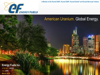 American Uranium. Global Energy.
Energy Fuels Inc.
NYSE MKT | UUUU
TSX | EFR
March 2016
A Member of the Russell 2000®, Russell 3000®, Russell Global® and Russell Microcap® Indexes
 