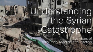 Understanding
the Syrian
Catastrophe
ﬁve years of
revolution, reaction and inaction
October 23 2016 sarabiany.com
 