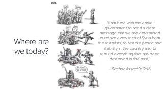119
Where are
we today?
"I am here with the entire
government to send a clear
message that we are determined
to retake every inch of Syria from
the terrorists, to restore peace and
stability in the country and to
rebuild everything that has been
destroyed in the past,”
- Bashar Assad 9/12/16
 