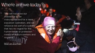 125
Where are we today?
"We will not allow our
assistance to be
instrumentalized for a mass
expulsion operation, and we
refuse to be part of a system
that has no regard for the
humanitarian or protection
needs of asylum seekers and
migrants”
MSF on EU Plan
Photo by Alexander Koerner/Getty Images
 