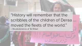 128
“History will remember that the
scribbles of the children of Deraa
moved the ﬂeets of the world.”
– Revolutionaries of Tel Rifaat
 