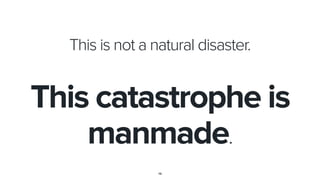 14
This is not a natural disaster.
This catastrophe is
manmade.
 