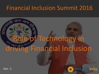 Role of Technology in
driving Financial Inclusion
Financial Inclusion Summit 2016
Part - 5
 