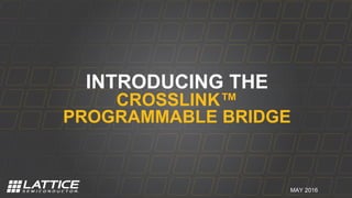 MAY 2016
INTRODUCING THE
CROSSLINK™
PROGRAMMABLE BRIDGE
 
