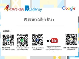 再营销安装与执行
关注我们 :
微信: 谷歌广告
(ID: AdWordsOfficial)
Line: Google AdWords
(ID: @adwordstw)
FB: Google AdWords
(/gcnadwords)
AdWords Greater China
http://www.youtube.
com/c/AdWordsGreaterChi
na
微信: 谷歌广告学院小助手
(/gcnadwords)
 