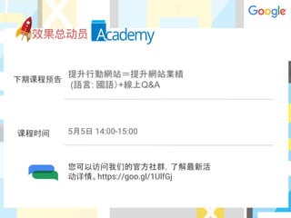 下期课程预告
课程时间
您可以访问我们的官方社群，了解最新活
动详情。https://goo.gl/1UlfGj
提升行動網站＝提升網站業績
(語言: 國語）+線上Q&A
5月5日 14:00-15:00
 