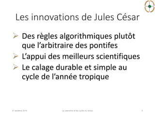 Les innovations de Jules César
 Des règles algorithmiques plutôt
que l’arbitraire des pontifes
 L’appui des meilleurs scientifiques
 Le calage durable et simple au
cycle de l’année tropique
521 sextème 2016 Le calendrier et les cycles du temps
 