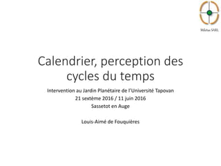 Miletus SARL
Calendrier, perception des
cycles du temps
Intervention au Jardin Planétaire de l’Université Tapovan
21 sextème 2016 / 11 juin 2016
Sassetot en Auge
Louis-Aimé de Fouquières
 