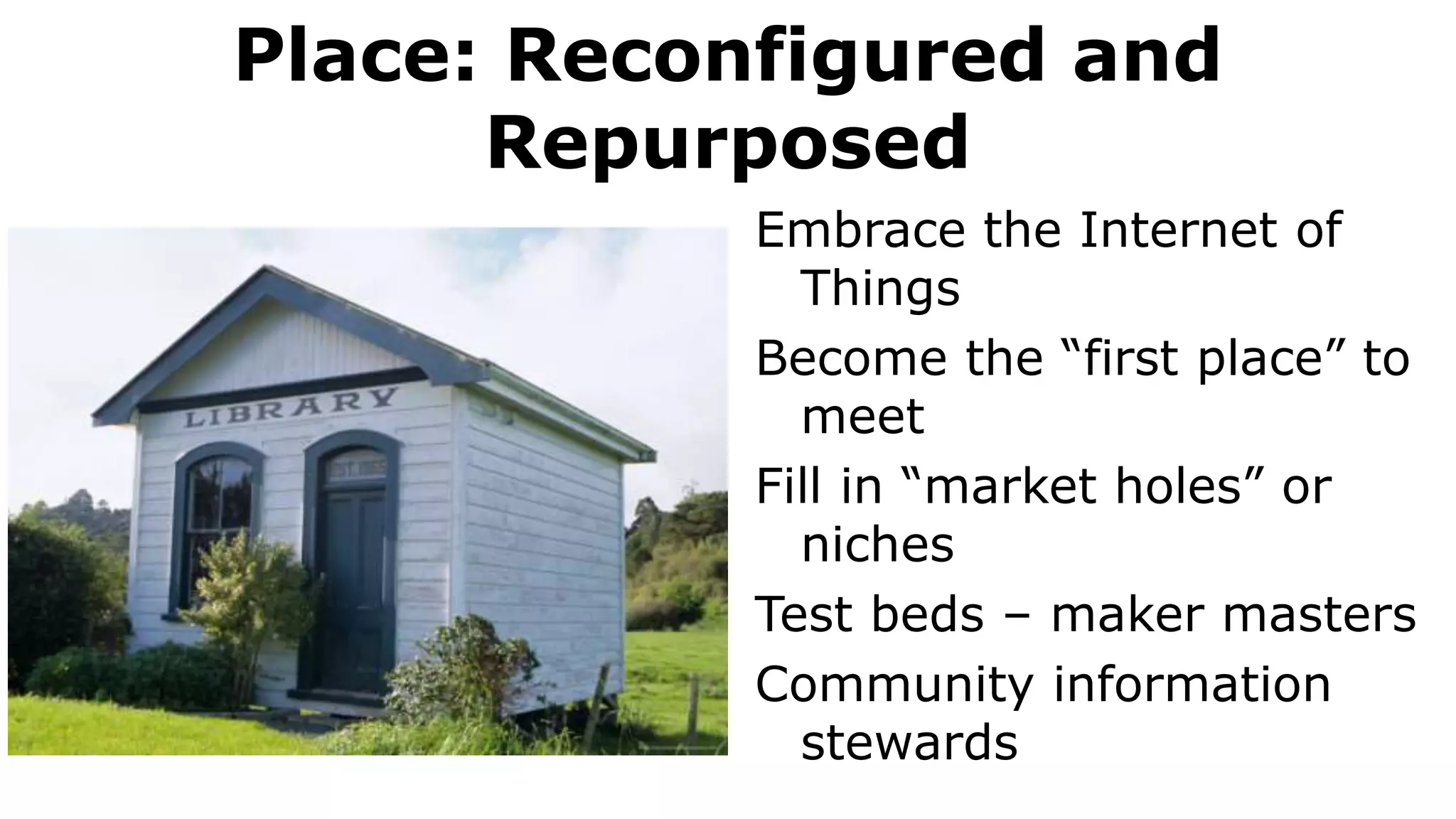 Place: Reconfigured and
Repurposed
Embrace the Internet of
Things
Become the “first place” to
meet
Fill in “market holes” or
niches
Test beds – maker masters
Community information
stewards
 