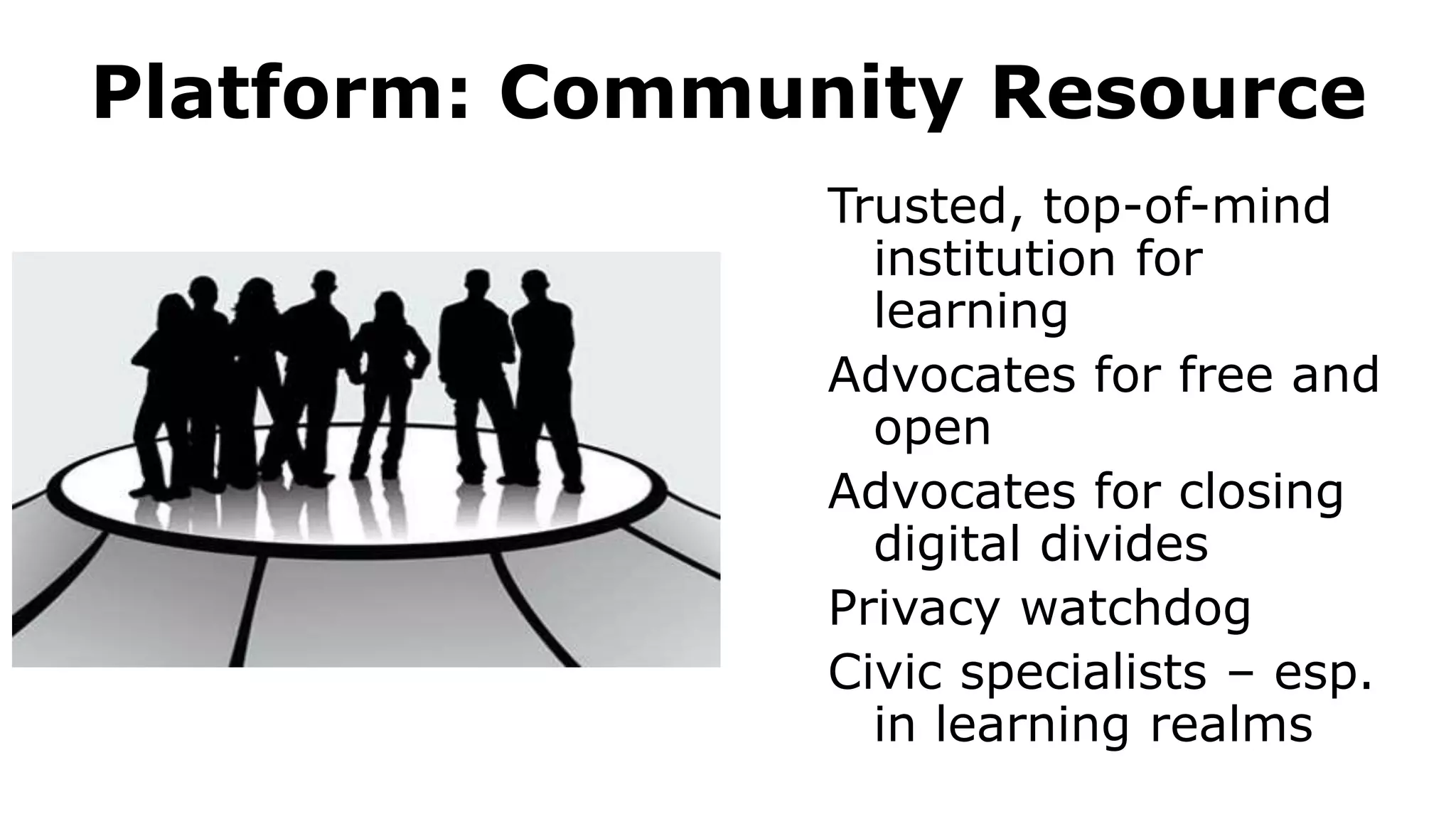 Platform: Community Resource
Trusted, top-of-mind
institution for
learning
Advocates for free and
open
Advocates for closing
digital divides
Privacy watchdog
Civic specialists – esp.
in learning realms
 