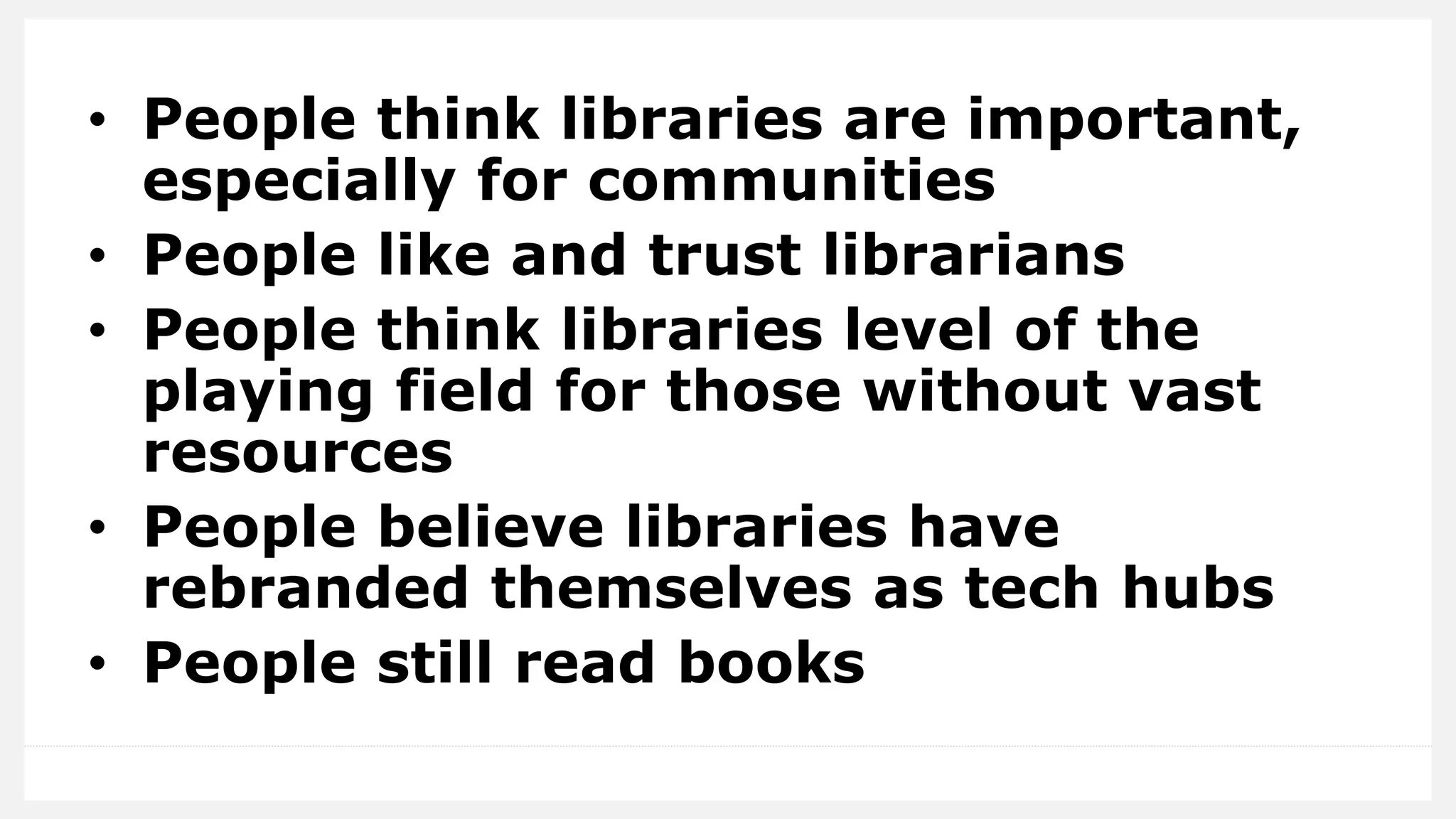 • People think libraries are important,
especially for communities
• People like and trust librarians
• People think libraries level of the
playing field for those without vast
resources
• People believe libraries have
rebranded themselves as tech hubs
• People still read books
 