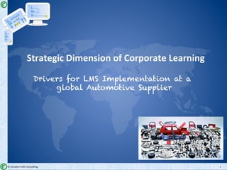 ©	Schubert	OD	Consul2ng	
earning
with
otivation
&
trategic relevance
1	
Strategic	Dimension	of	Corporate	Learning	
Drivers for LMS Implementation at a
global Automotive Supplier	
ernen
acht
paß
earning
obile
&
elf directed
 