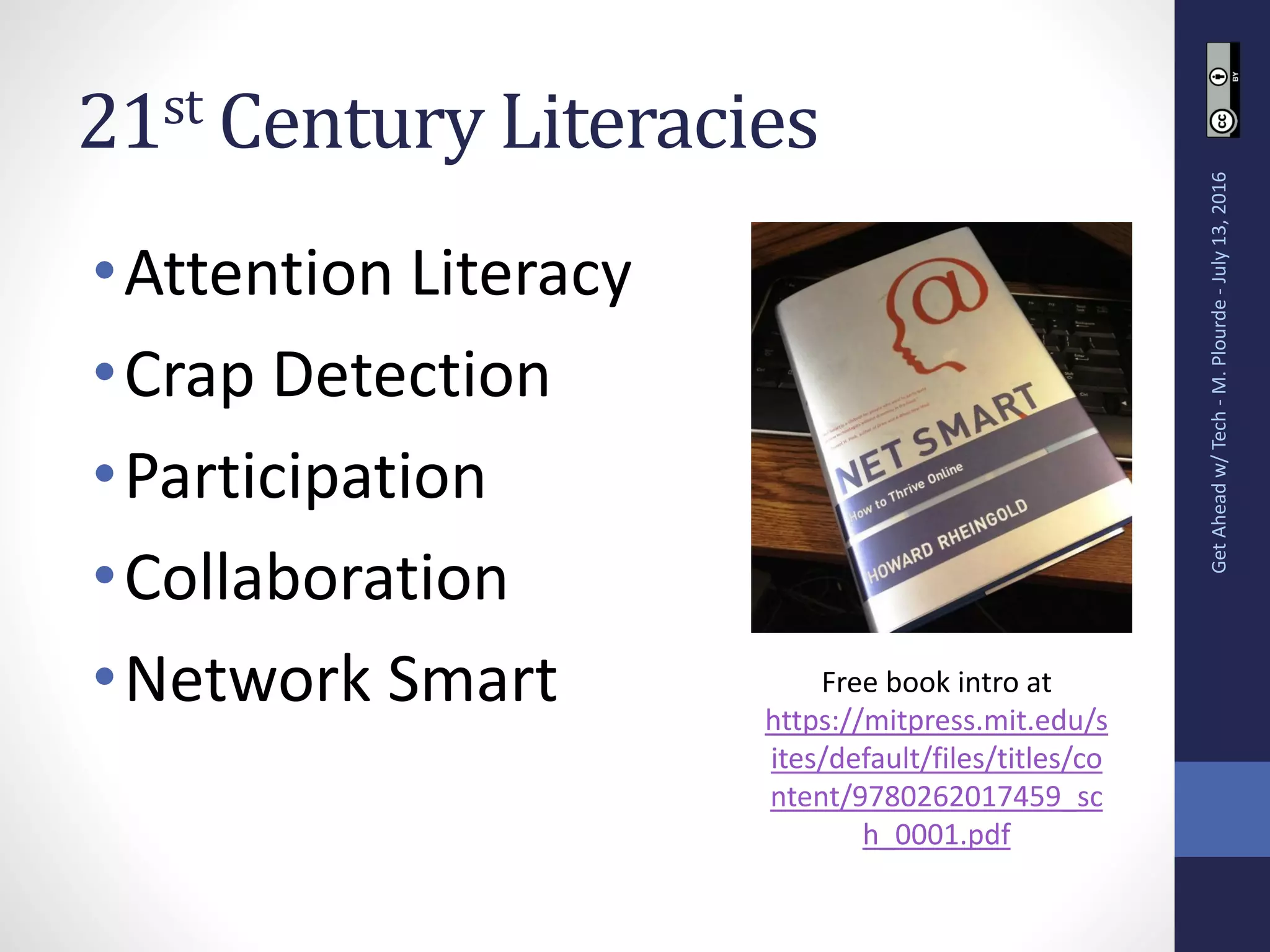 21st Century Literacies
•Attention Literacy
•Crap Detection
•Participation
•Collaboration
•Network Smart
GetAheadw/Tech-M.Plourde-July13,2016
Free book intro at
https://mitpress.mit.edu/s
ites/default/files/titles/co
ntent/9780262017459_sc
h_0001.pdf
 