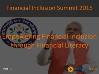 Empowering Financial Inclusion
through Financial Literacy
Financial Inclusion Summit 2016
Part - 7
 