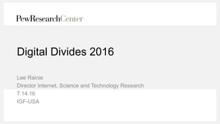 Digital Divides 2016
Lee Rainie
Director Internet, Science and Technology Research
7.14.16
IGF-USA
 