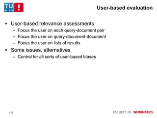 User-based evaluation
 User-based relevance assessments
– Focus the user on each query-document pair
– Focus the user on query-document-document
– Focus the user on lists of results
 Some issues, alternatives
– Control for all sorts of user-based biases
116
 