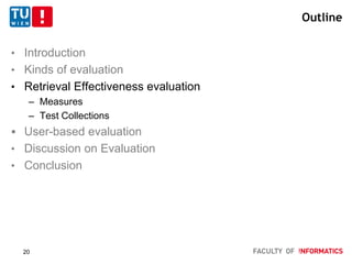 Outline
• Introduction
• Kinds of evaluation
• Retrieval Effectiveness evaluation
– Measures
– Test Collections
 User-based evaluation
• Discussion on Evaluation
• Conclusion
20
 