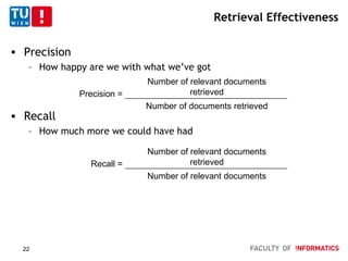 Retrieval Effectiveness
 Precision
– How happy are we with what we’ve got
 Recall
– How much more we could have had
Precision =
Number of relevant documents
retrieved
Number of documents retrieved
Recall =
Number of relevant documents
retrieved
Number of relevant documents
22
 