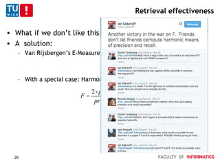Retrieval effectiveness
 What if we don’t like this twin-measure approach?
 A solution:
– Van Rijsbergen’s E-Measure:
– With a special case: Harmonic mean
E =1-
1
a
1
precision
+ 1-a( )
1
recall
F =
2× precision×recall
precision+recall
26
 