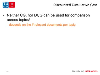 Discounted Cumulative Gain
• Neither CG, nor DCG can be used for comparison
across topics!
depends on the # relevant documents per topic
51
 