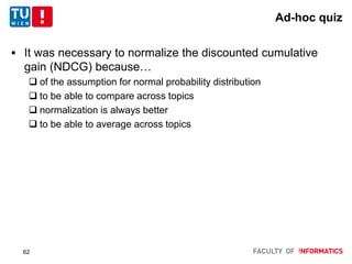 Ad-hoc quiz
 It was necessary to normalize the discounted cumulative
gain (NDCG) because…
 of the assumption for normal probability distribution
 to be able to compare across topics
 normalization is always better
 to be able to average across topics
62
 