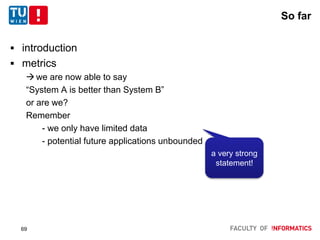 So far
 introduction
 metrics
we are now able to say
“System A is better than System B”
or are we?
Remember
- we only have limited data
- potential future applications unbounded
a very strong
statement!
69
 