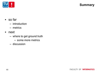 Summary
 so far
– introduction
– metrics
 next
– where to get ground truth
 some more metrics
– discussion
83
 