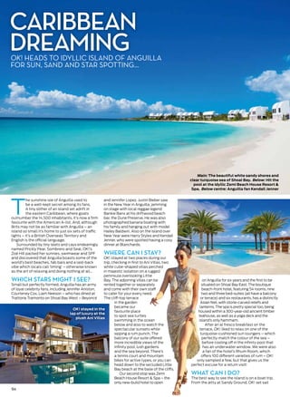 Caribbean
dreamingOK! heads to idyllic island of Anguilla
for sun, sand and star spotting…
on Anguilla for six years and the first to be
situated on Shoal Bay East. The boutique
beach-front hotel, featuring 54 rooms, nine
two and three bed-suites (all have a balcony
or terrace) and six restaurants, has a distinctly
Asian feel, with stone-carved reliefs and
lanterns. The spa is pretty special too, being
housed within a 300-year-old ancient timber
teahouse, as well as a yoga deck and the
island’s only hammam.
After an al fresco breakfast on the
terrace, OK! liked to relax on one of the
turquoise-cushioned sun loungers – which
perfectly match the colour of the sea –
before cooling off in the infinity pool that
has an underwater window. We were also
a fan of the hotel’s Rhum Room, which
offers 100 different varieties of rum – OK!
only sampled a few, but that gives us the
perfect excuse for a return visit!
What can I do?
The best way to see the island is on a boat trip.
From the jetty at Sandy Ground, OK! set sail
T
he sunshine isle of Anguilla used to
be a well-kept secret among its fans.
A tiny slither of an island set adrift in
the eastern Caribbean, where goats
outnumber the 14,500 inhabitants, it’s now a firm
favourite with the American A-list. And, although
Brits may not be as familiar with Anguilla – an
island so small it’s home to just six sets of traffic
lights – it’s a British Overseas Territory and
English is the official language.
Surrounded by tiny islets and cays endearingly
named Prickly Pear, Sombrero and Seal, OK!’s
Zoë Hill packed her sunnies, swimwear and SPF
and discovered that Anguilla boasts some of the
world’s best beaches, fab bars and a laid-back
vibe which locals call ‘liming’ – otherwise known
as the art of relaxing and doing nothing at all…
Which stars might I see?
Small but perfectly formed, Anguilla has an army
of loyal celebrity fans, including Jennifer Aniston,
Courteney Cox, Liam Neeson – who has dined at
Trattoria Tramonto on Shoal Bay West – Beyoncé
and Jennifer Lopez. Justin Bieber saw
in the New Year in Anguilla, jamming
on stage with local reggae legend
Bankie Banx at his driftwood beach
bar, the Dune Preserve. He was also
photographed banana boating with
his family and hanging out with model
Hailey Baldwin. Also on the island over
New Year were Harry Styles and Kendall
Jenner, who were spotted having a cosy
dinner at Blanchards.
Where can I stay?
OK! stayed at two places during our
trip, checking in first to Ani Villas, two
white cube-shaped villas perched
in majestic isolation on a rugged
peninsula overlooking Little
Bay. The adjoining villas can be
rented together or separately
and come with their own staff
to cater for your every need.
The cliff-top terrace
in the garden
became our
favourite place
to spot sea turtles
swimming in the ocean
below and also to watch the
spectacular sunsets while
sipping a rum punch. The
balcony of our suite offered
more incredible views of the
infinity pool, lush gardens
and the sea beyond. There’s
a tennis court and mountain
bikes for active types, or you can
head down to the secluded Little
Bay beach at the base of the cliffs.
Our second stop was Zemi
Beach House Resort & Spa – the
only new-build hotel to open
Main: The beautiful white sandy shores and
clear turquoise sea of Shoal Bay. Below: Hit the
pool at the idyllic Zemi Beach House Resort &
Spa. Below centre: Anguilla fan Kendall Jenner
94
OK! stayed in the
lap of luxury at the
plush Ani Villas
 