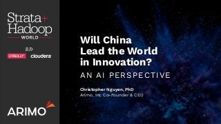 Will China
Lead the World
in Innovation?
AN AI PERSPECTIVE
Christopher Nguyen, PhD
Arimo, Inc Co-Founder & CEO
 