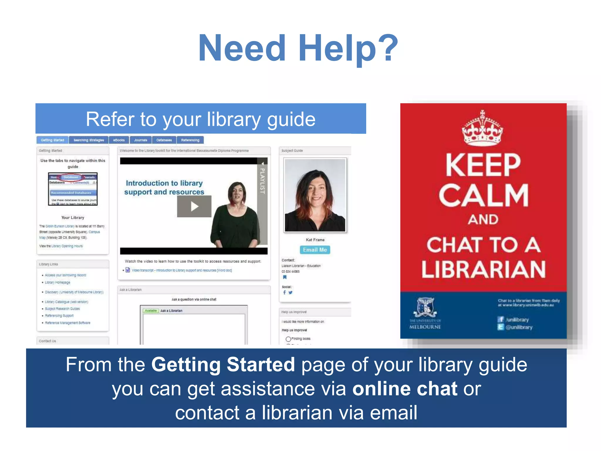 Need Help?
From the Getting Started page of your library guide
you can get assistance via online chat or
contact a librarian via email
Refer to your library guide
 