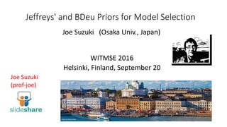 Jeffreys' and BDeu Priors for Model Selection
WITMSE 2016
Helsinki, Finland, September 20
Joe Suzuki
(prof-joe)
Joe Suzuki (Osaka Univ., Japan)
 