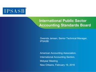 Page 1 | Proprietary and Copyrighted Information
International Public Sector
Accounting Standards Board
Gwenda Jensen, Senior Technical Manager,
IPSASB
American Accounting Association,
International Accounting Section,
Midyear Meeting
New Orleans, February 19, 2016
 