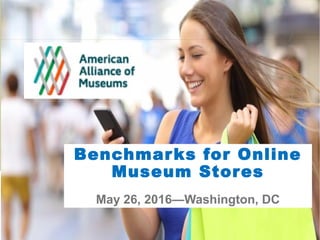 Benchmarks for Online
Museum Stores
May 26, 2016—Washington, DC
 
