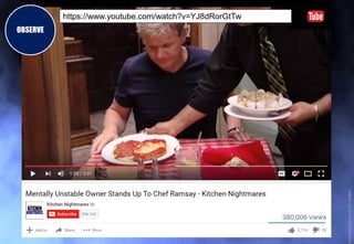 OBSERVE
https://www.youtube.com/watch?v=YJ8dRorGtTw
itchenNightmares©ITVStudios
 