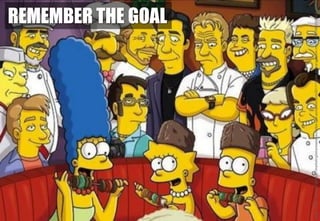 REMEMBER THE GOAL
Image:©20thCenturyFoxhttps://marketingdebareserestaurantes.files.wordpress.com/2011/11/alta-cocina-simpson-chefs-e1321395334342.jpg?w=5
 