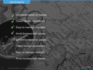 2016 UST Global Inc. © Confidential and proprietary.
Our
Investment model
(value stream based structure)
Agile Budgeting
17
a.k.a.
Descaling organization
 
