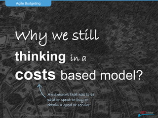 2016 UST Global Inc. © Confidential and proprietary.
Why are we still
thinking in a
costs based model?
Agile Budgeting
8
An amount that has to be
paid or spent to buy or
obtain a good or service
 
