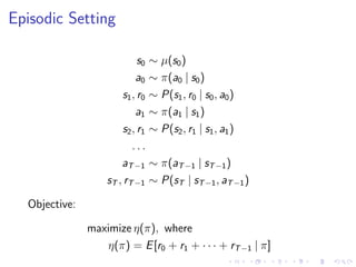 Episodic Setting
s0 ∼ µ(s0)
a0 ∼ π(a0 | s0)
s1, r0 ∼ P(s1, r0 | s0, a0)
a1 ∼ π(a1 | s1)
s2, r1 ∼ P(s2, r1 | s1, a1)
. . .
aT−1 ∼ π(aT−1 | sT−1)
sT , rT−1 ∼ P(sT | sT−1, aT−1)
Objective:
maximize η(π), where
η(π) = E[r0 + r1 + · · · + rT−1 | π]
 