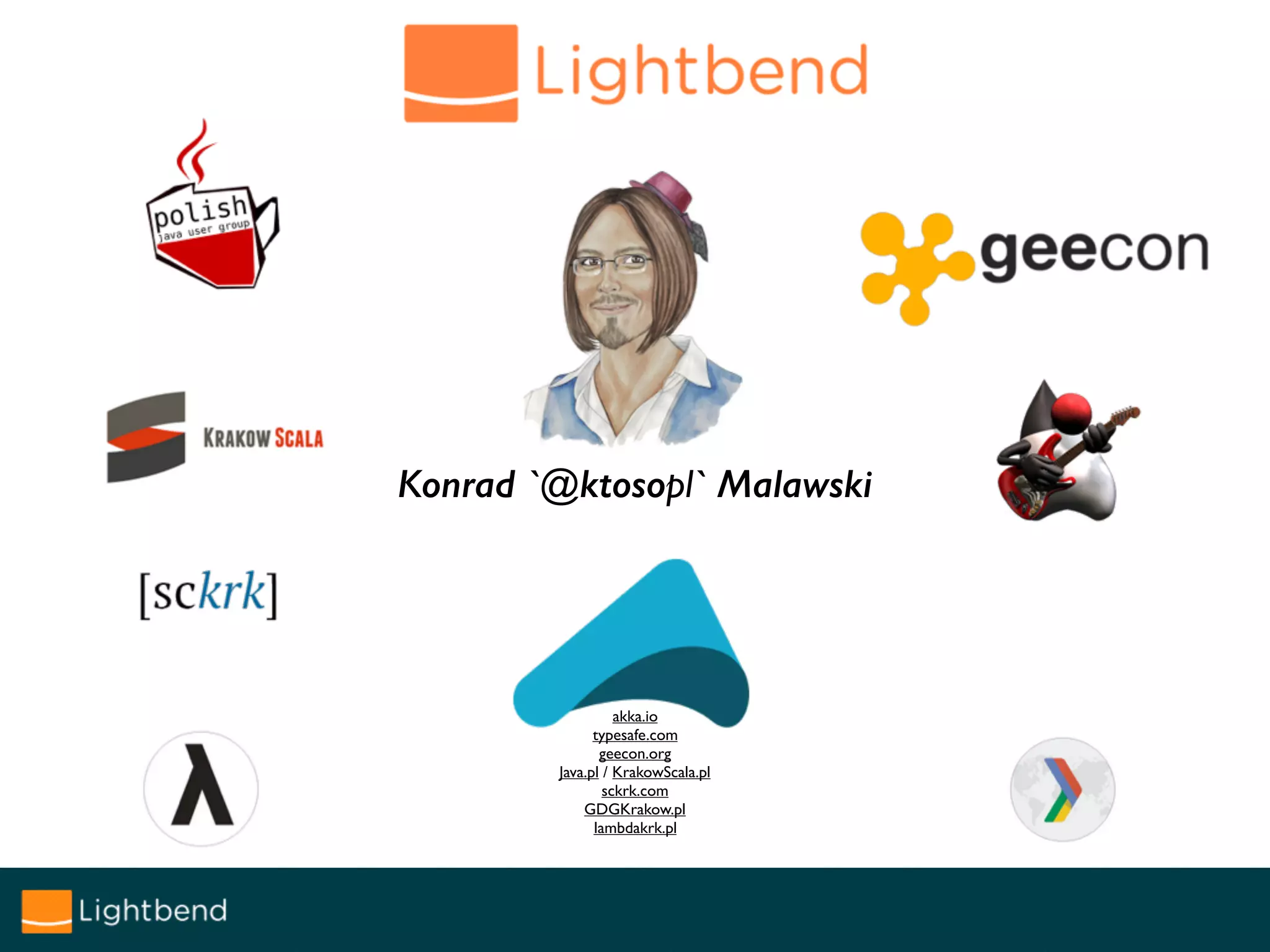 Konrad `@ktosopl` Malawski
akka.io
typesafe.com
geecon.org
Java.pl / KrakowScala.pl
sckrk.com
GDGKrakow.pl
lambdakrk.pl
 