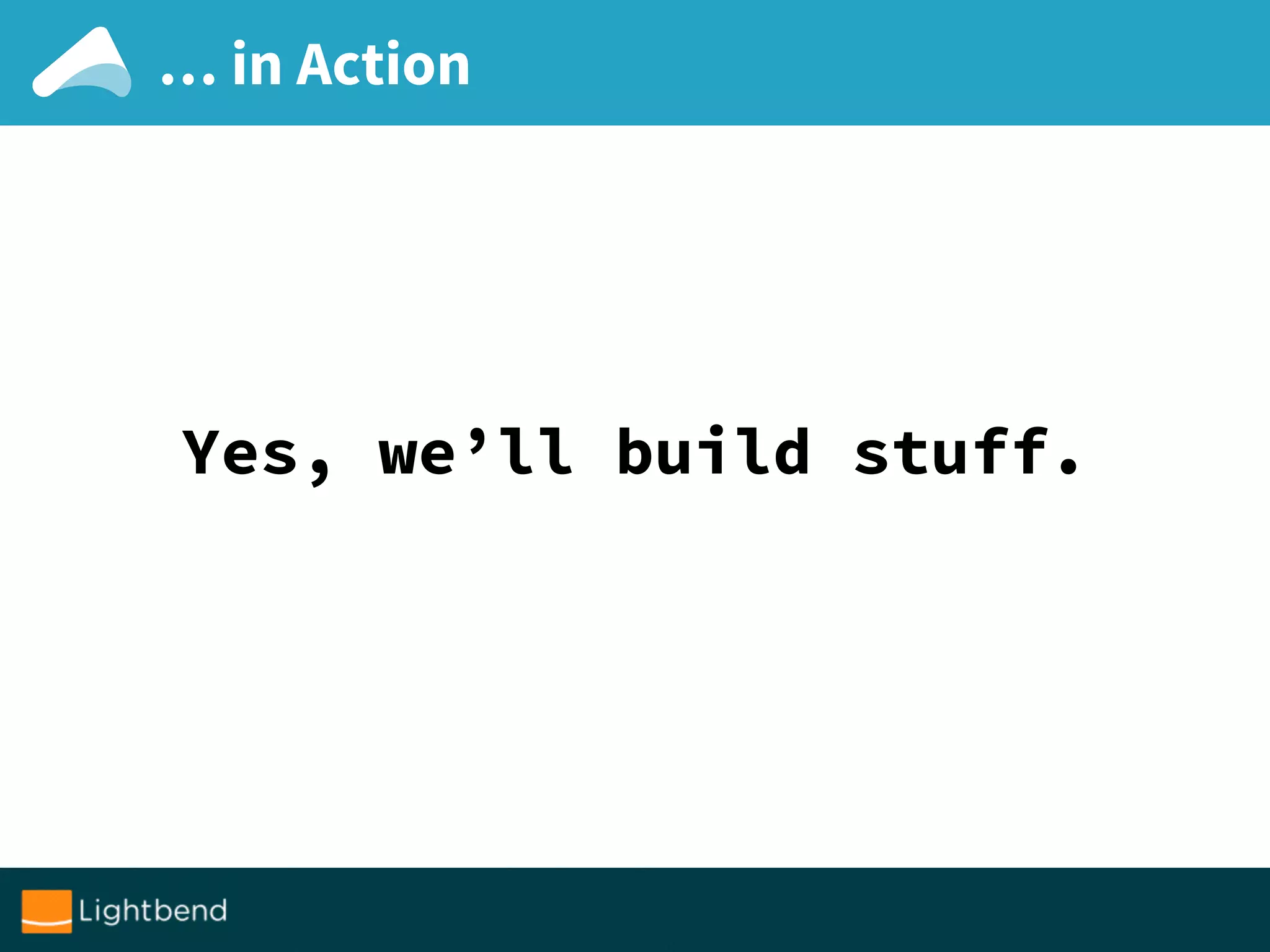 … in Action
Yes, we’ll build stuff.
 