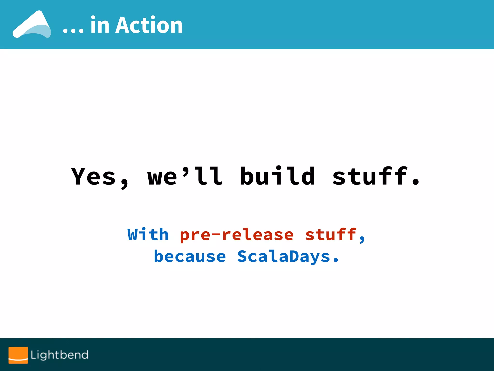 … in Action
Yes, we’ll build stuff.
With pre-release stuff,
because ScalaDays.
 