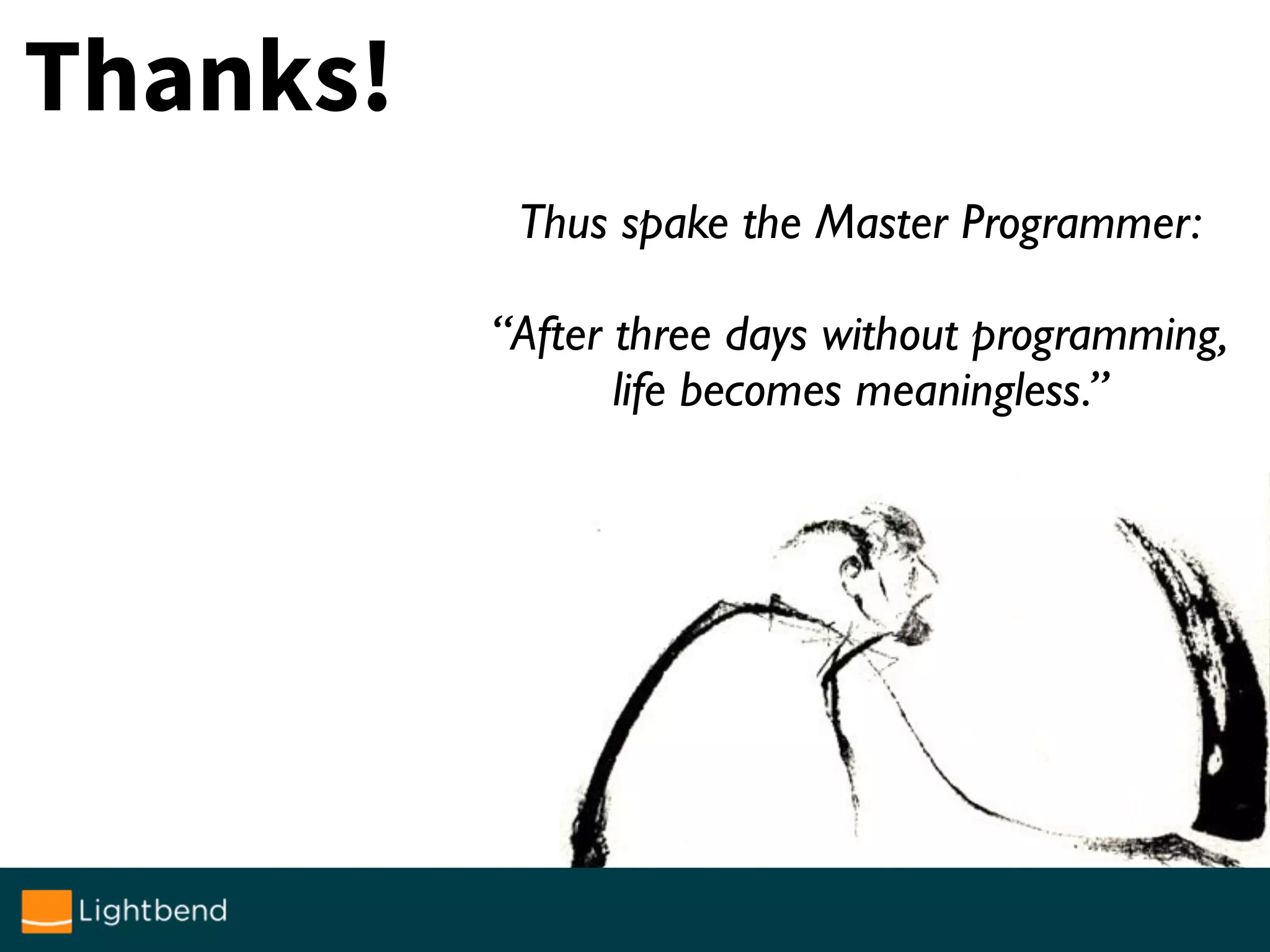 Thanks!
ktoso @ typesafe.com
twitter: ktosopl
github: ktoso
team blog: letitcrash.com
home: akka.io
Thus spake the Master Programmer:
“After three days without programming,
life becomes meaningless.”
 