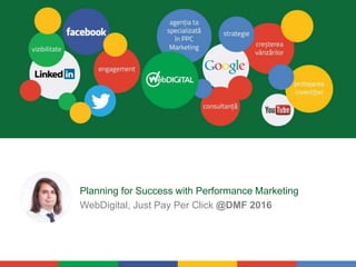 Planning for Success with Performance Marketing
WebDigital, Just Pay Per Click @DMF 2016
 