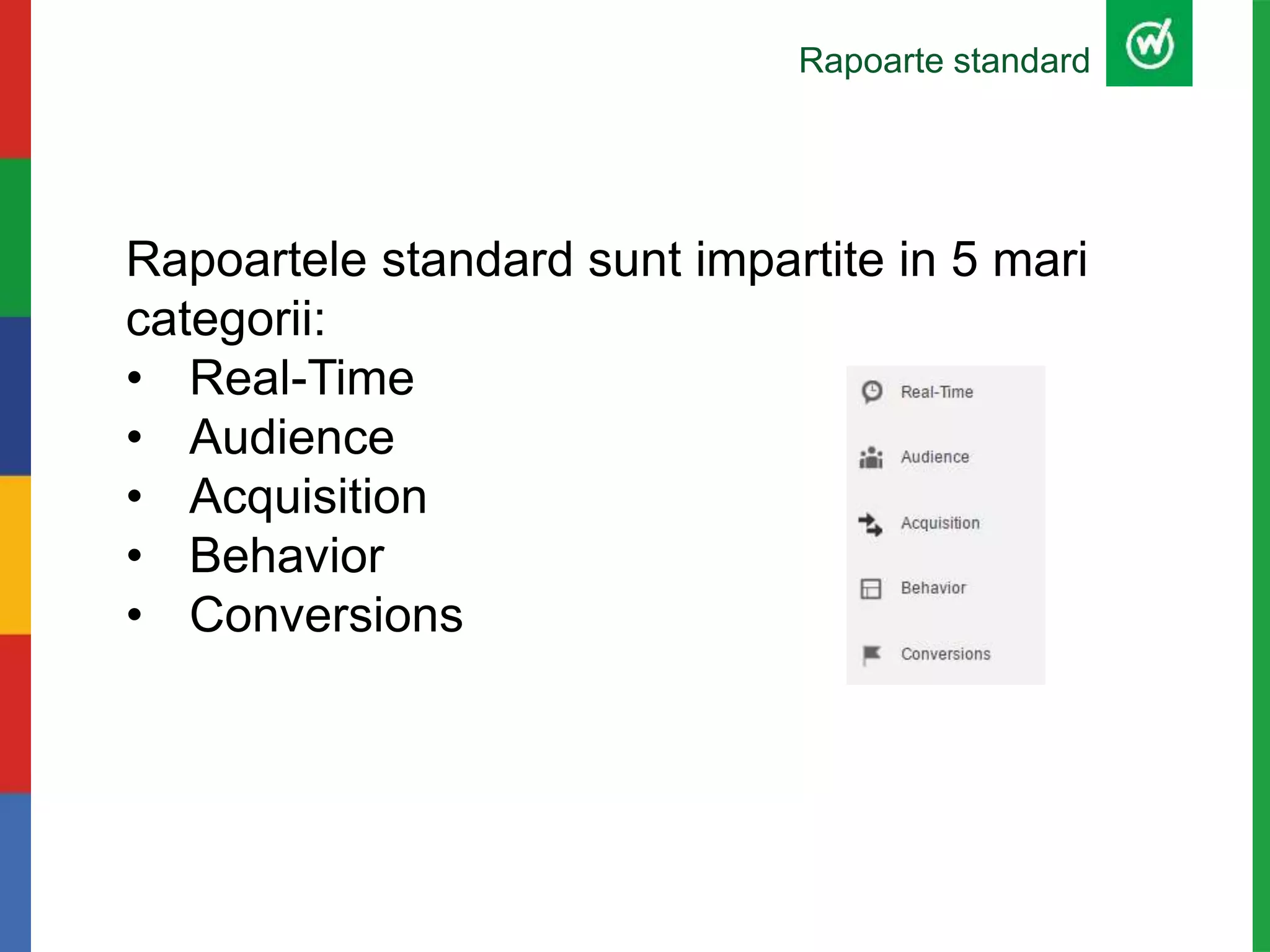 Rapoarte standard
Rapoartele standard sunt impartite in 5 mari
categorii:
• Real-Time
• Audience
• Acquisition
• Behavior
• Conversions
 