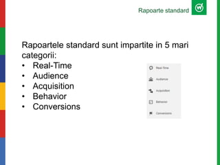 Rapoarte standard
Rapoartele standard sunt impartite in 5 mari
categorii:
• Real-Time
• Audience
• Acquisition
• Behavior
• Conversions
 