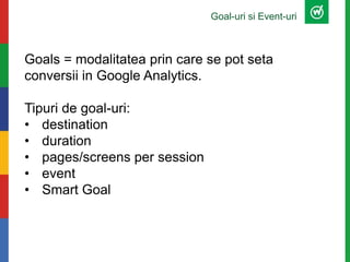 Goal-uri si Event-uri
Goals = modalitatea prin care se pot seta
conversii in Google Analytics.
Tipuri de goal-uri:
• desti...
