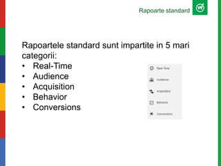 Rapoarte standard
Rapoartele standard sunt impartite in 5 mari
categorii:
• Real-Time
• Audience
• Acquisition
• Behavior
...