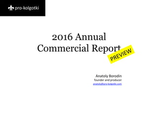 2016 Annual
Commercial Report
Anatoly	Borodin	
founder	and	producer	
anatoly@pro-kolgotki.com	
	
 